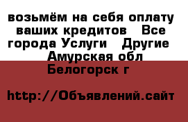 возьмём на себя оплату ваших кредитов - Все города Услуги » Другие   . Амурская обл.,Белогорск г.